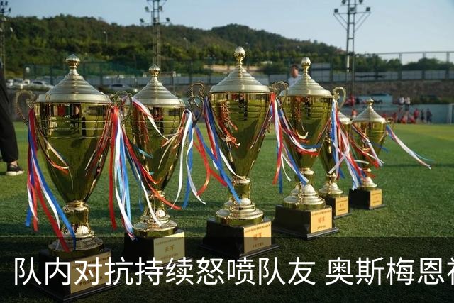 队内对抗持续怒喷队友 奥斯梅恩被斯帕莱蒂赶出场